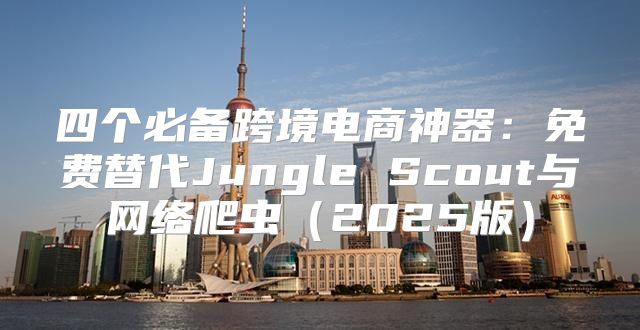 四个必备跨境电商神器：免费替代Jungle Scout与网络爬虫2025版