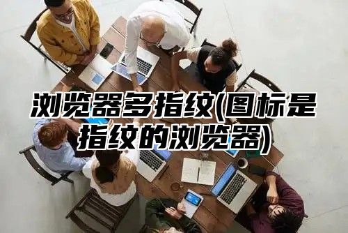 浏览器多指纹(图标是指纹的浏览器)