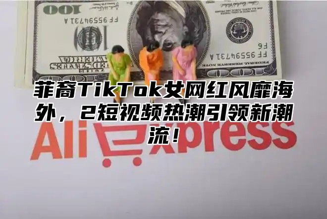 菲裔TikTok女网红风靡海外，2短视频热潮引领新潮流！