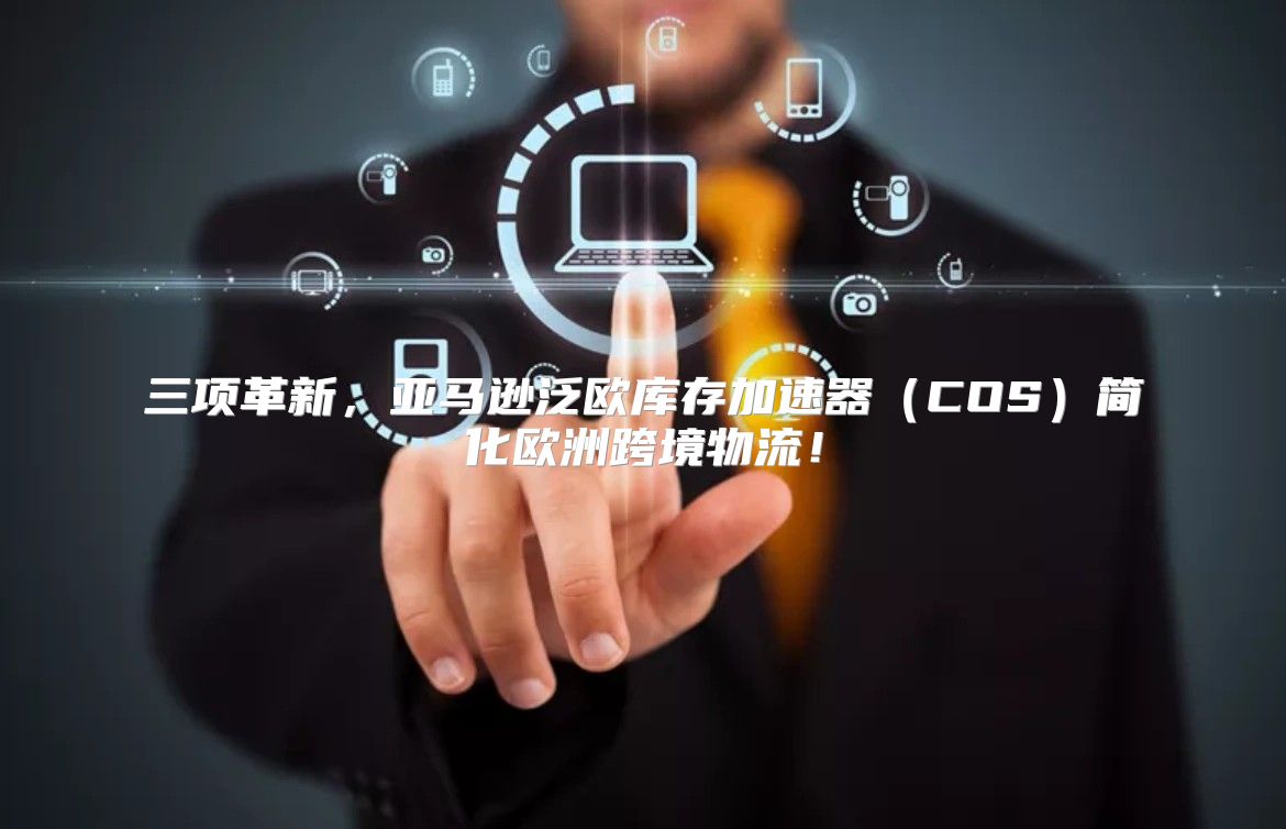 三项革新，亚马逊泛欧库存加速器COS简化欧洲跨境物流！