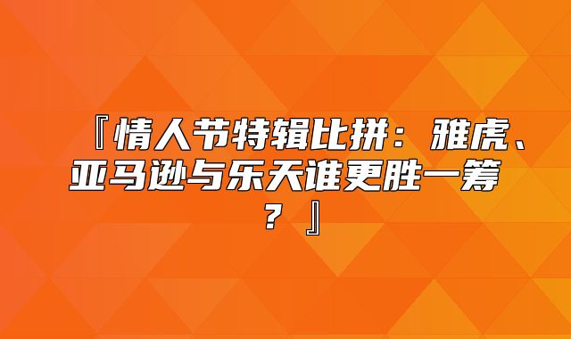 『情人节特辑比拼：雅虎、亚马逊与乐天谁更胜一筹？』