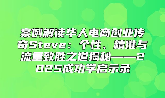 案例解读华人电商创业传奇Steve：个性、精准与流量致胜之道揭秘——2025成功学启示录