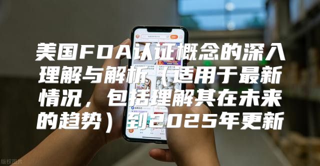 美国FDA认证概念的深入理解与解析适用于最新情况，包括理解其在未来的趋势到2025年更新