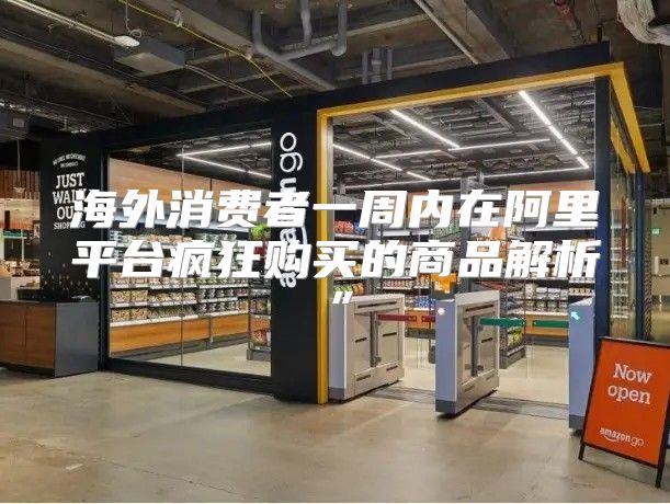 海外消费者一周内在阿里平台疯狂购买的商品解析”