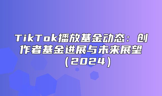 TikTok播放基金动态：创作者基金进展与未来展望2025