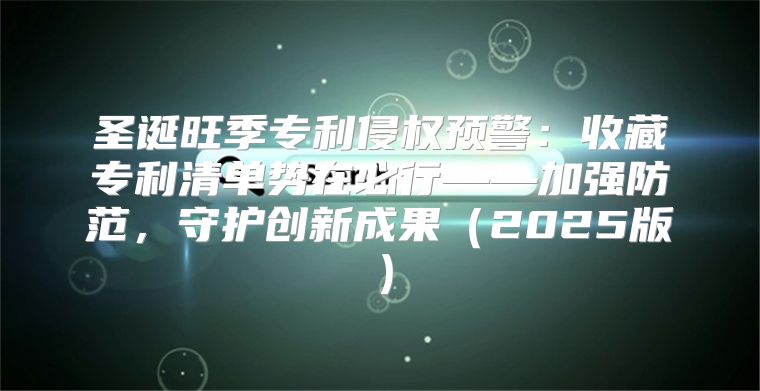 圣诞旺季专利侵权预警：收藏专利清单势在必行——加强防范，守护创新成果2025版