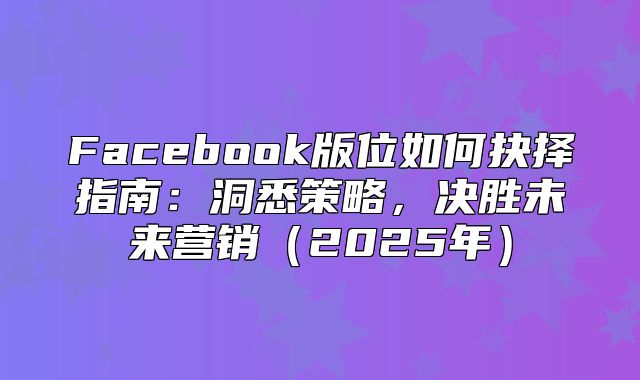 Facebook版位如何抉择指南：洞悉策略，决胜未来营销2025年