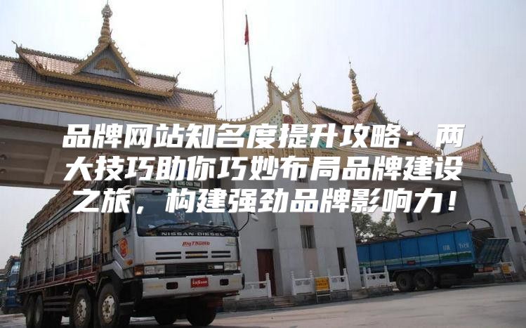 品牌网站知名度提升攻略：两大技巧助你巧妙布局品牌建设之旅，构建强劲品牌影响力！