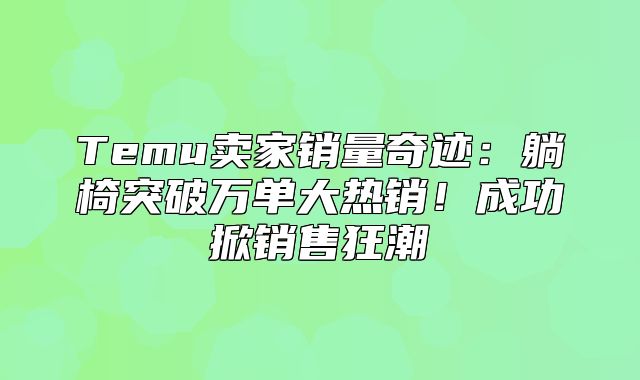 Temu卖家销量奇迹：躺椅突破万单大热销！成功掀销售狂潮