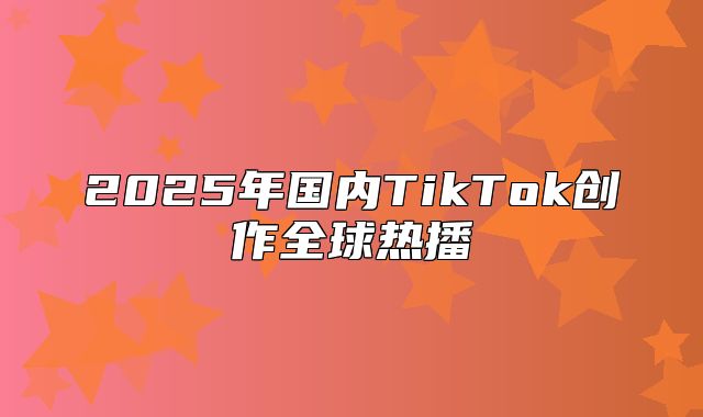 2025年国内TikTok创作全球热播