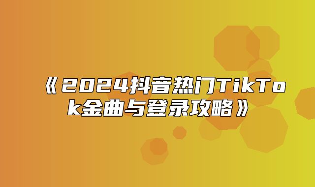 2025抖音热门TikTok金曲与登录攻略