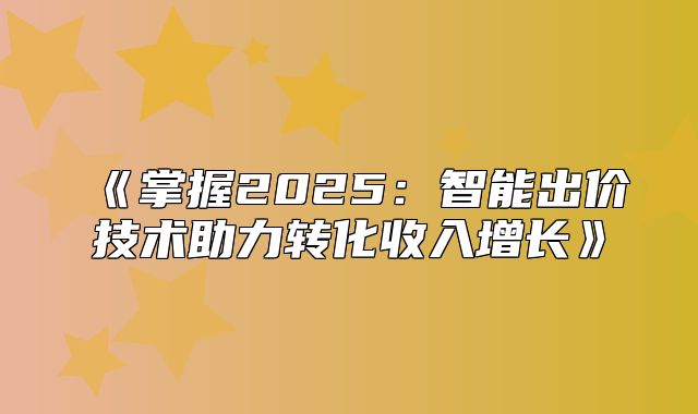 掌握2025智能出价技术助力转化收入增长