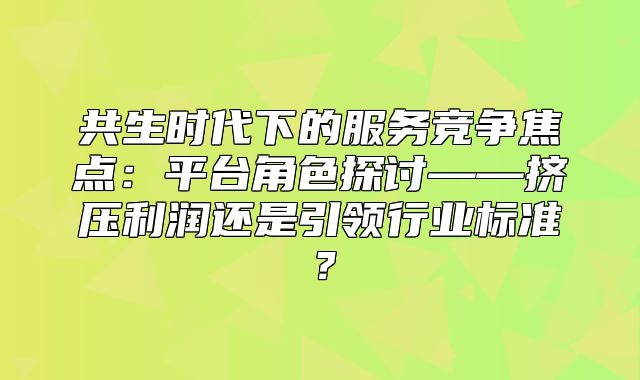 共生时代下的服务竞争焦点：平台角色探讨——挤压利润还是引领行业标准？