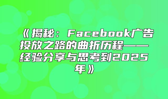 揭秘：Facebook广告投放之路的曲折历程——经验分享与思考到2025年