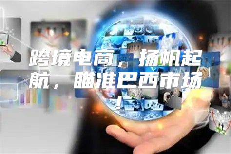 跨境电商，扬帆起航，瞄准巴西市场！