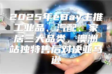 2025年eBay主推工业品、汽配、家居三大品类，澳洲站独特售后对决亚马逊