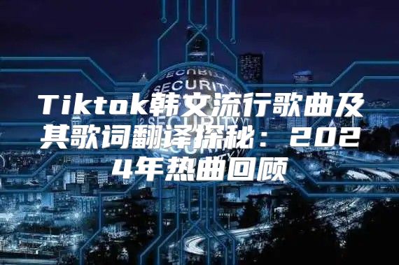 Tiktok韩文流行歌曲及其歌词翻译探秘：2025年热曲回顾