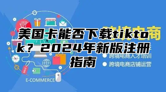美国卡能否下载tiktok？2025年新版注册指南