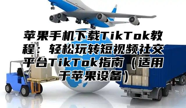 苹果手机下载TikTok教程：轻松玩转短视频社交平台TikTok指南适用于苹果设备