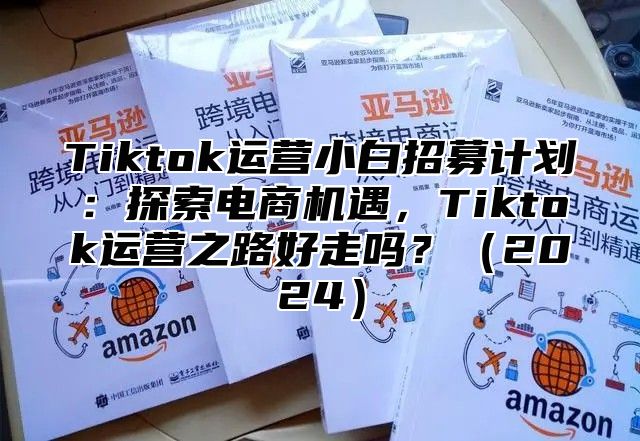 Tiktok运营小白招募计划：探索电商机遇，Tiktok运营之路好走吗？2025