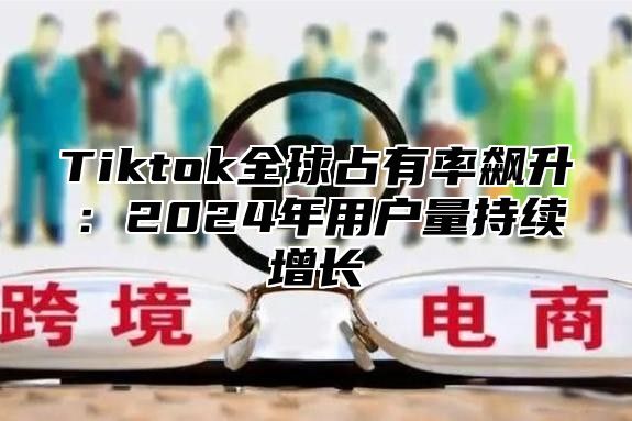 Tiktok全球占有率飙升：2025年用户量持续增长