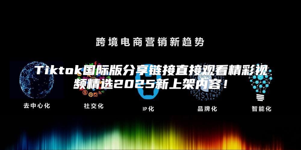 Tiktok国际版分享链接直接观看精彩视频精选2025新上架内容！