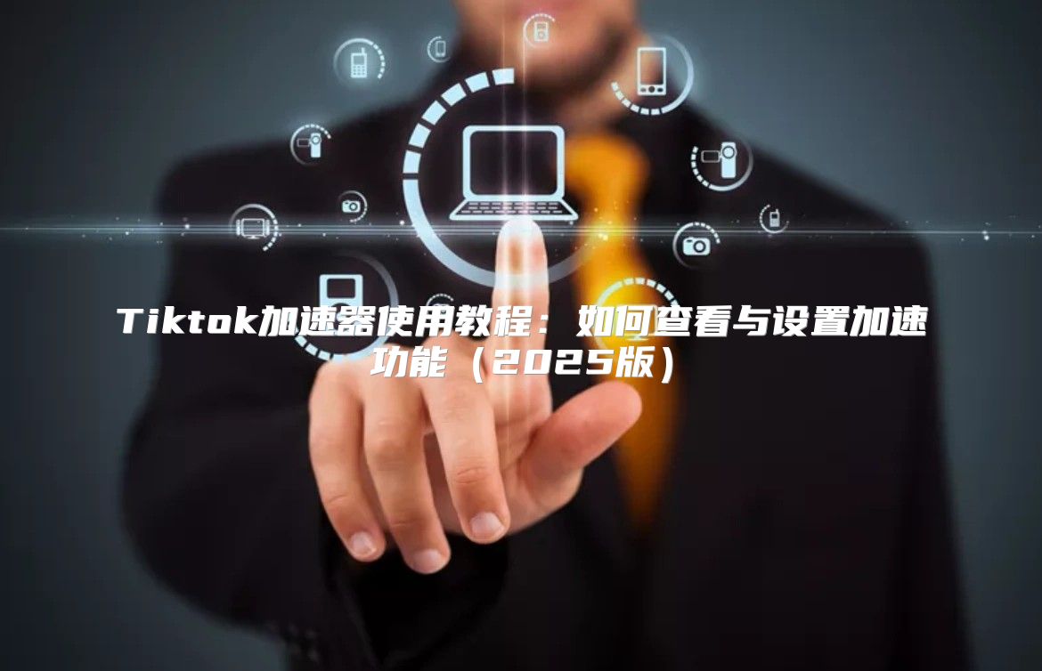 Tiktok加速器使用教程：如何查看与设置加速功能2025版