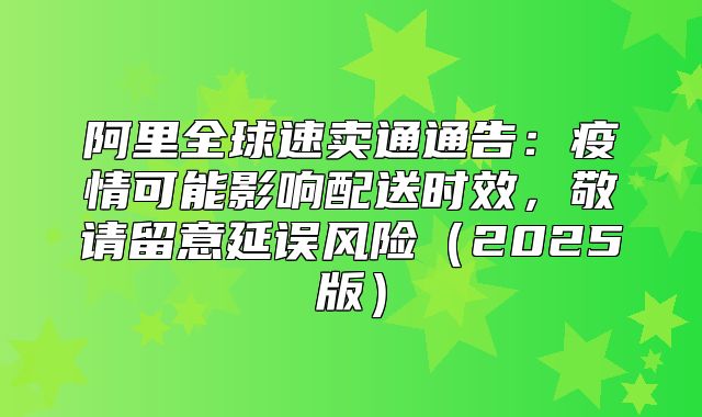 阿里全球速卖通通告：疫情可能影响配送时效，敬请留意延误风险2025版