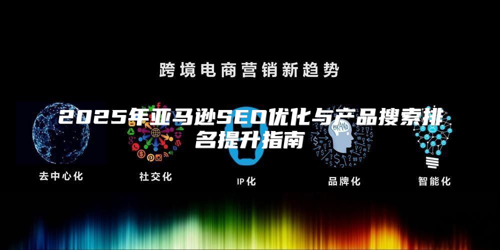 2025年亚马逊SEO优化与产品搜索排名提升指南