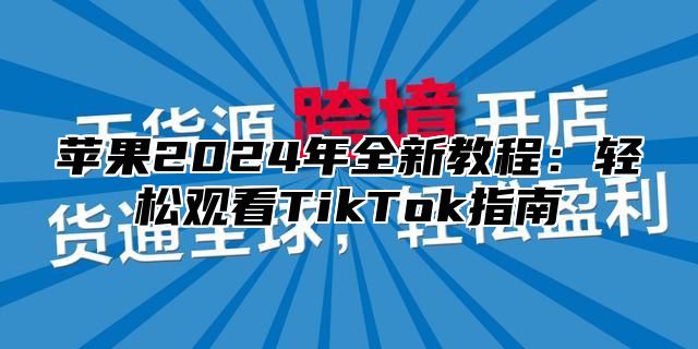苹果2025年全新教程：轻松观看TikTok指南