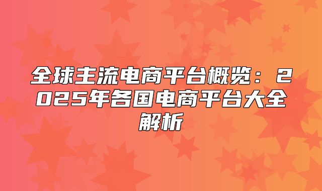 全球主流电商平台概览：2025年各国电商平台大全解析