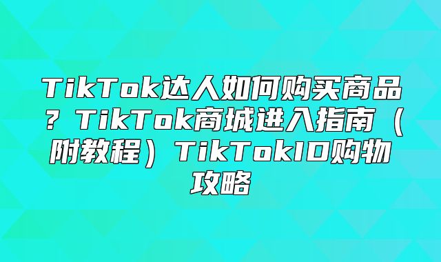 TikTok达人如何购买商品？TikTok商城进入指南附教程TikTokID购物攻略