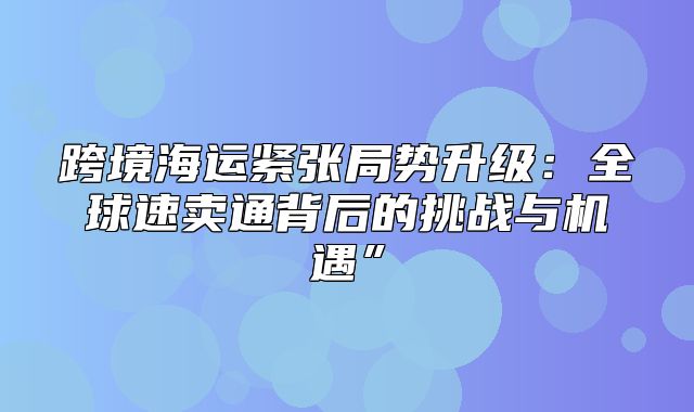 跨境海运紧张局势升级：全球速卖通背后的挑战与机遇”