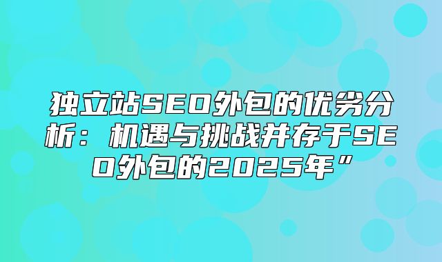 独立站SEO外包的优劣分析：机遇与挑战并存于SEO外包的2025年”