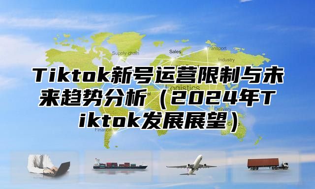 Tiktok新号运营限制与未来趋势分析2025年Tiktok发展展望