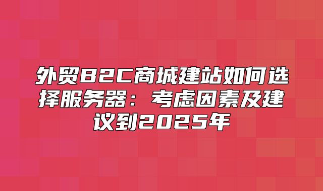 外贸B2C商城建站如何选择服务器：考虑因素及建议到2025年
