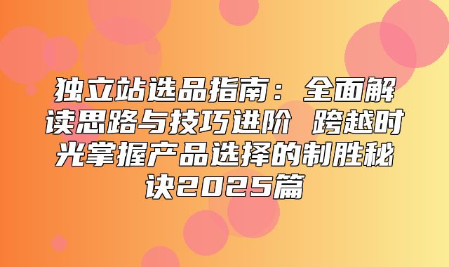 独立站选品指南：全面解读思路与技巧进阶 跨越时光掌握产品选择的制胜秘诀2025篇