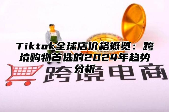 Tiktok全球店价格概览：跨境购物首选的2025年趋势分析