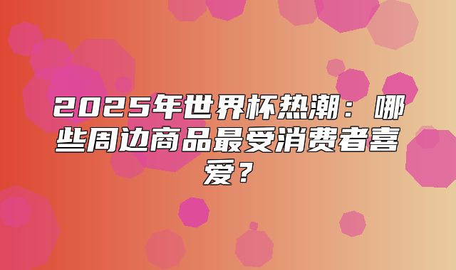 2025年世界杯热潮：哪些周边商品最受消费者喜爱？