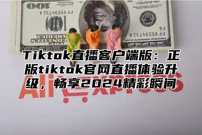 Tiktok直播客户端版：正版tiktok官网直播体验升级，畅享2025精彩瞬间