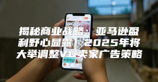 揭秘商业战略：亚马逊盈利野心显露，2025年将大举调整VC卖家广告策略