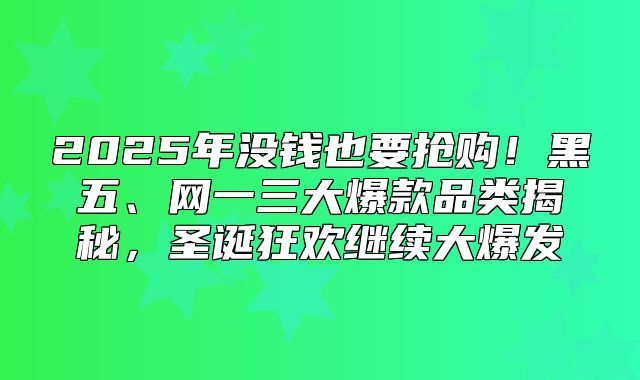 2025年没钱也要抢购！黑五、网一三大爆款品类揭秘，圣诞狂欢继续大爆发