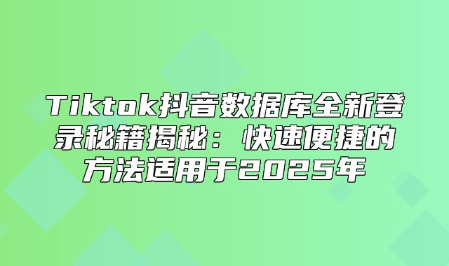 Tiktok抖音数据库全新登录秘籍揭秘：快速便捷的方法适用于2025年