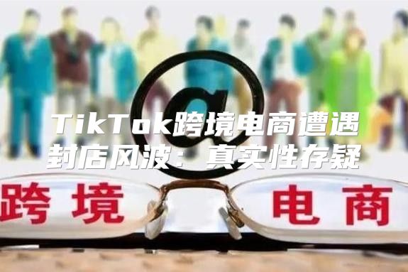 TikTok跨境电商遭遇封店风波：真实性存疑