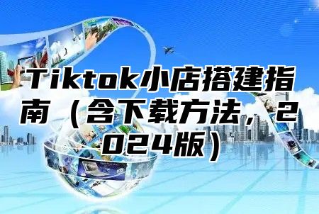 Tiktok小店搭建指南含下载方法，2025版