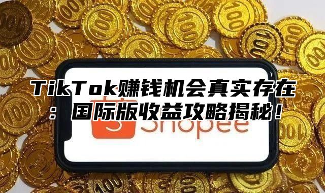 TikTok赚钱机会真实存在：国际版收益攻略揭秘！