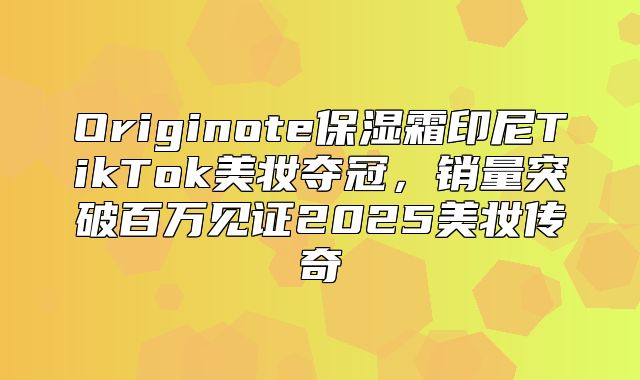 Originote保湿霜印尼TikTok美妆夺冠，销量突破百万见证2025美妆传奇