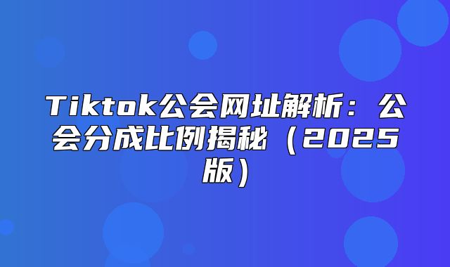 Tiktok公会网址解析：公会分成比例揭秘2025版