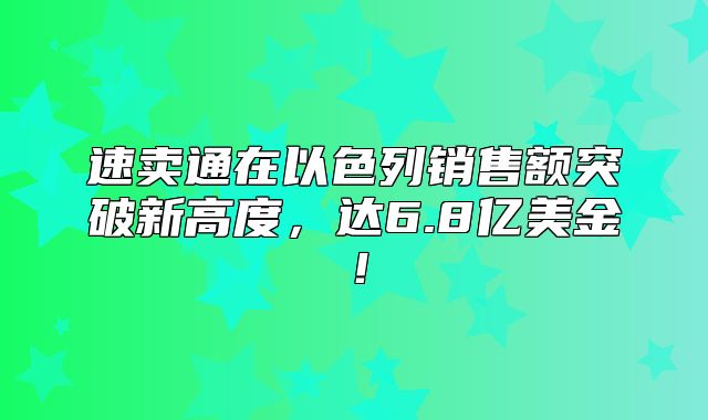 速卖通在以色列销售额突破新高度，达6.8亿美金！