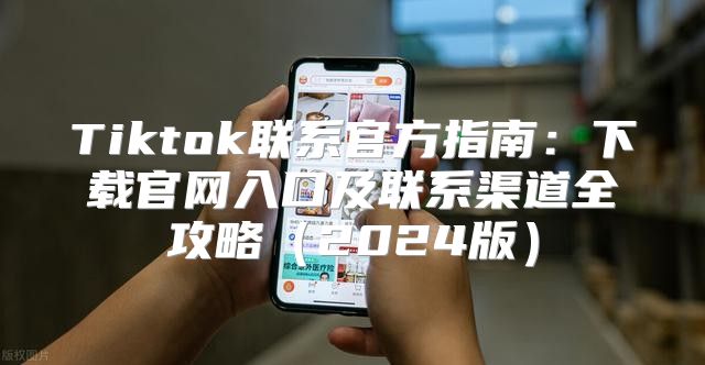 Tiktok联系官方指南：下载官网入口及联系渠道全攻略2025版